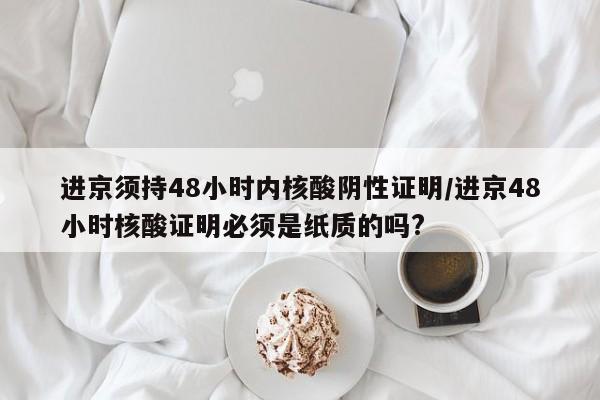 进京须持48小时内核酸阴性证明/进京48小时核酸证明必须是纸质的吗?