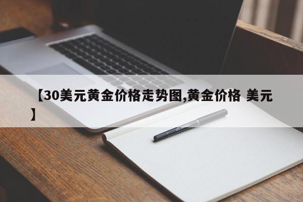 【30美元黄金价格走势图,黄金价格 美元】