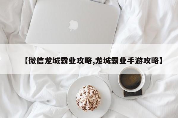 【微信龙城霸业攻略,龙城霸业手游攻略】