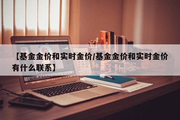 【基金金价和实时金价/基金金价和实时金价有什么联系】