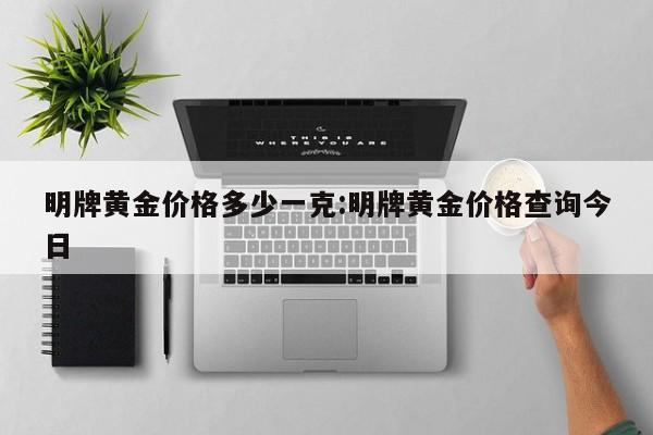 明牌黄金价格多少一克:明牌黄金价格查询今日