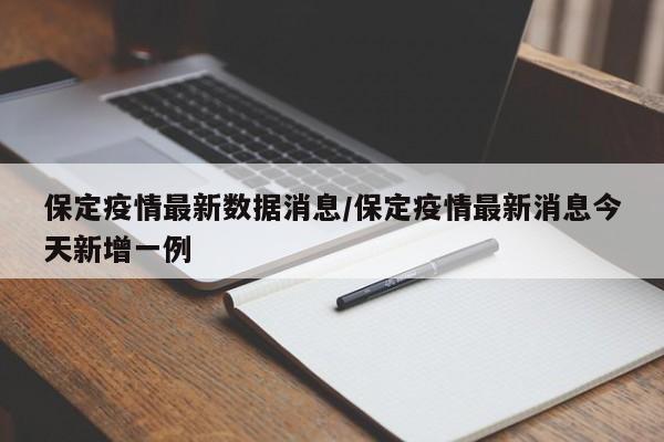 保定疫情最新数据消息/保定疫情最新消息今天新增一例