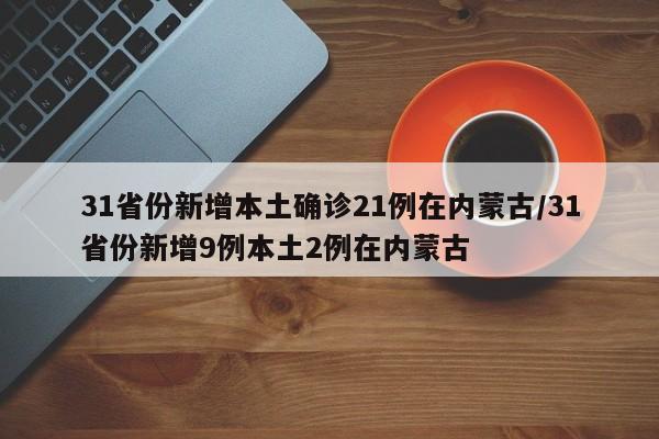 31省份新增本土确诊21例在内蒙古/31省份新增9例本土2例在内蒙古