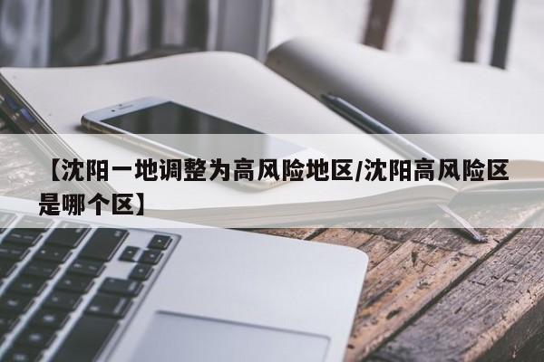 【沈阳一地调整为高风险地区/沈阳高风险区是哪个区】