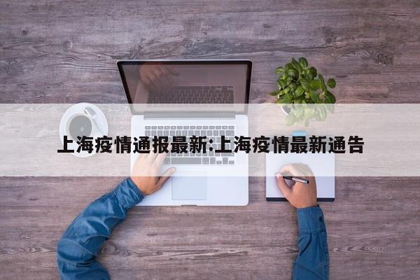 上海疫情通报最新:上海疫情最新通告