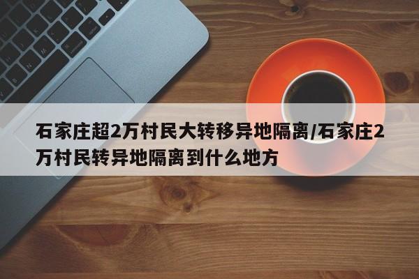 石家庄超2万村民大转移异地隔离/石家庄2万村民转异地隔离到什么地方