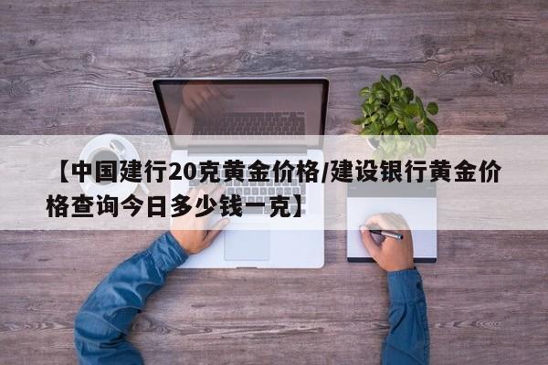 【中国建行20克黄金价格/建设银行黄金价格查询今日多少钱一克】