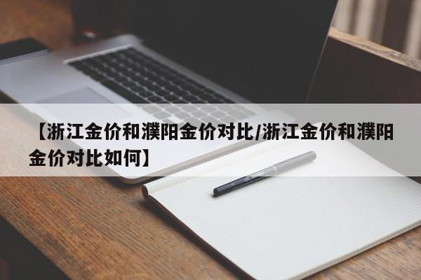 【浙江金价和濮阳金价对比/浙江金价和濮阳金价对比如何】