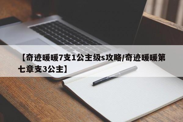 【奇迹暖暖7支1公主级s攻略/奇迹暖暖第七章支3公主】