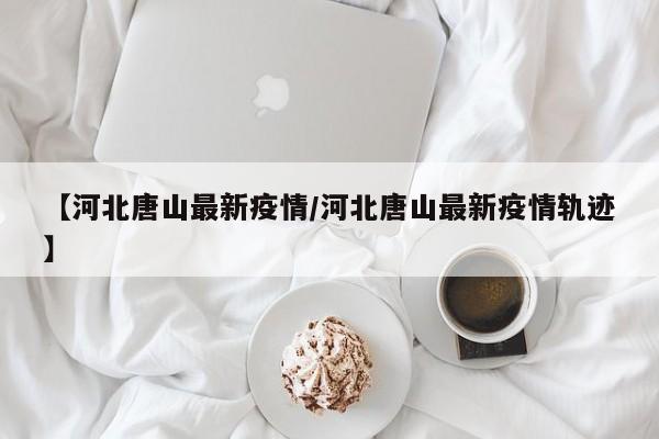 【河北唐山最新疫情/河北唐山最新疫情轨迹】