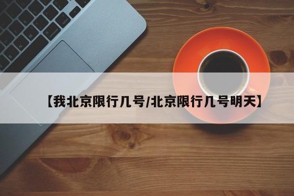 【我北京限行几号/北京限行几号明天】