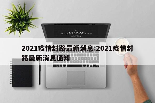 2021疫情封路最新消息:2021疫情封路最新消息通知