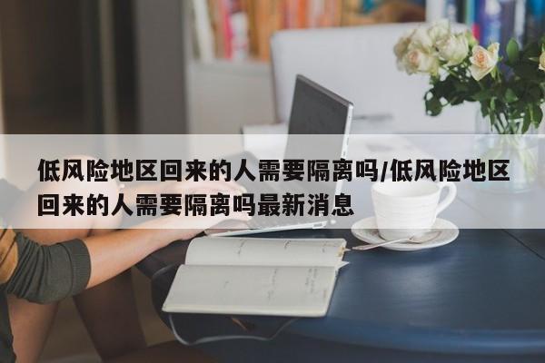 低风险地区回来的人需要隔离吗/低风险地区回来的人需要隔离吗最新消息